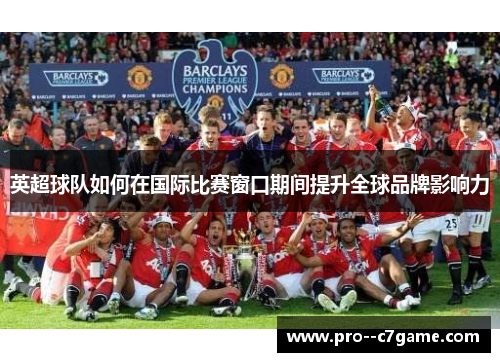英超球队如何在国际比赛窗口期间提升全球品牌影响力