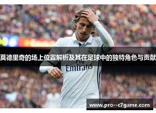 莫德里奇的场上位置解析及其在足球中的独特角色与贡献