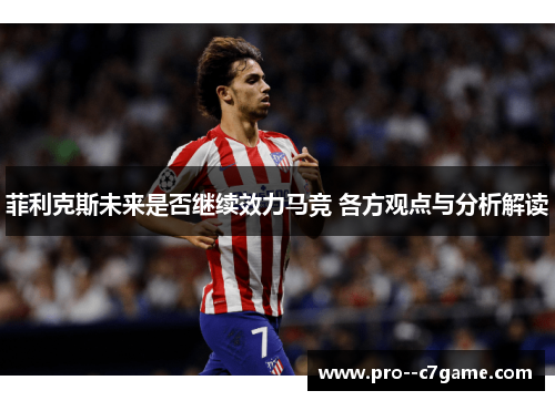 菲利克斯未来是否继续效力马竞 各方观点与分析解读