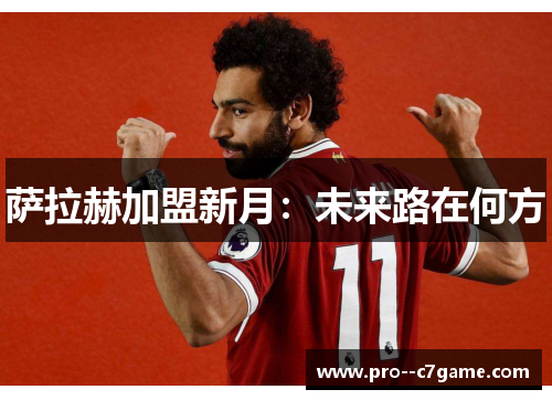 萨拉赫加盟新月:未来路在何方 萨拉赫加盟新月:未来路在何方