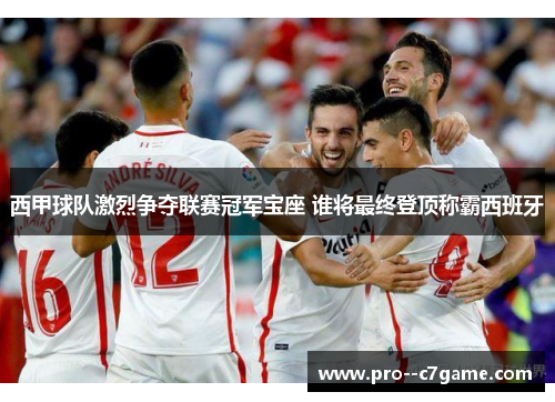 西甲球队激烈争夺联赛冠军宝座 谁将最终登顶称霸西班牙