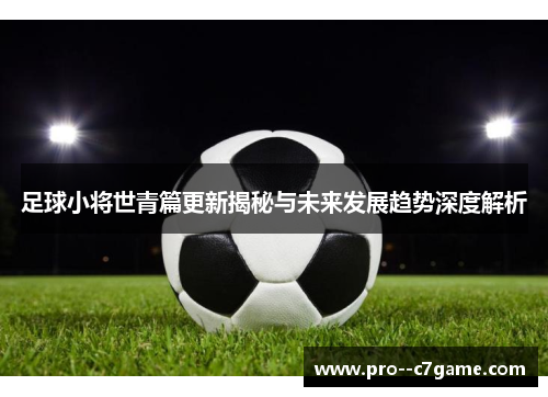 足球小将世青篇更新揭秘与未来发展趋势深度解析 足球小将世青篇更新揭秘与未来发展趋势深度解析