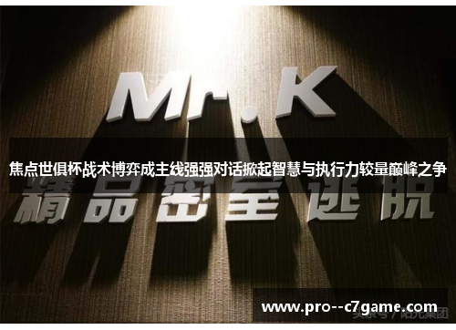 焦点世俱杯战术博弈成主线强强对话掀起智慧与执行力较量巅峰之争