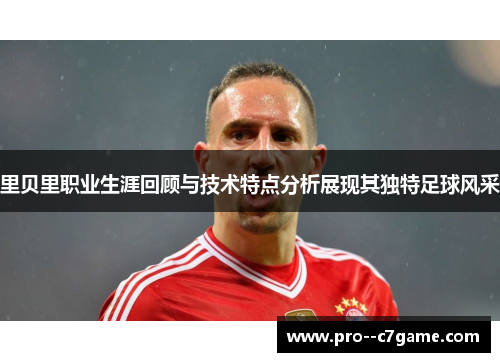 里贝里职业生涯回顾与技术特点分析展现其独特足球风采