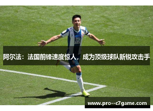 阿尔法:法国前锋速度惊人,成为顶级球队新锐攻击手 阿尔法:法国前锋速度惊人,成为顶级球队新锐攻击手