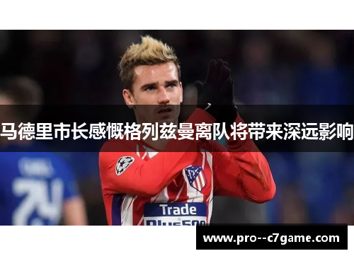 马德里市长感慨格列兹曼离队将带来深远影响 马德里市长感慨格列兹曼离队将带来深远影响
