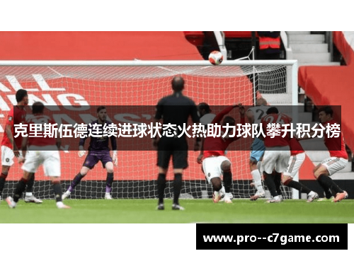 克里斯伍德连续进球状态火热助力球队攀升积分榜