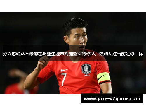孙兴慜确认不考虑在职业生涯末期加盟沙特球队，强调专注当前足球目标