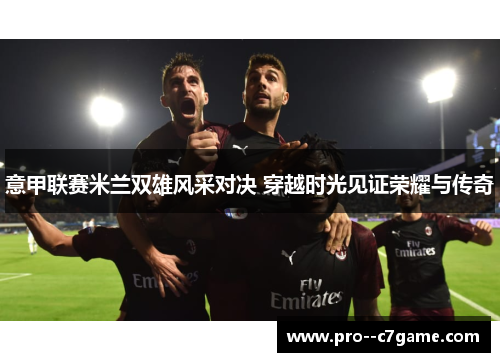 意甲联赛米兰双雄风采对决 穿越时光见证荣耀与传奇