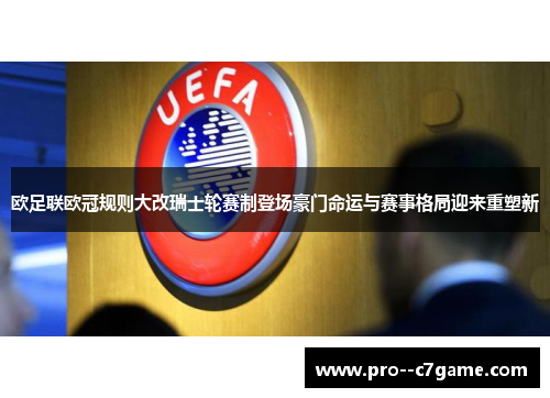 欧足联欧冠规则大改瑞士轮赛制登场豪门命运与赛事格局迎来重塑新