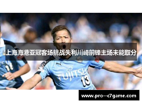 上海海港亚冠客场挑战失利川崎前锋主场未能取分