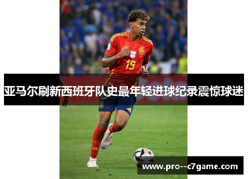 亚马尔刷新西班牙队史最年轻进球纪录震惊球迷