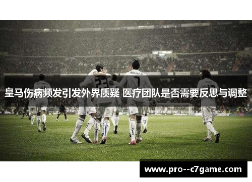 皇马伤病频发引发外界质疑 医疗团队是否需要反思与调整