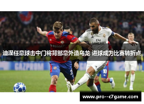 迪涅任意球击中门将背部意外造乌龙 进球成为比赛转折点 迪涅任意球击中门将背部意外造乌龙 进球成为比赛转折点
