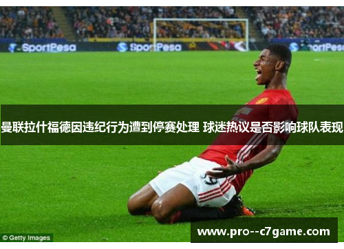 曼联拉什福德因违纪行为遭到停赛处理 球迷热议是否影响球队表现